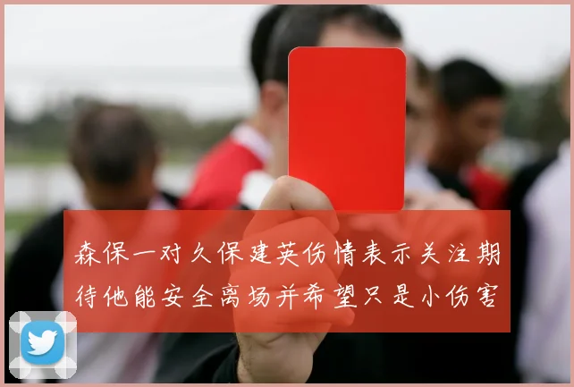 森保一对久保建英伤情表示关注期待他能安全离场并希望只是小伤害