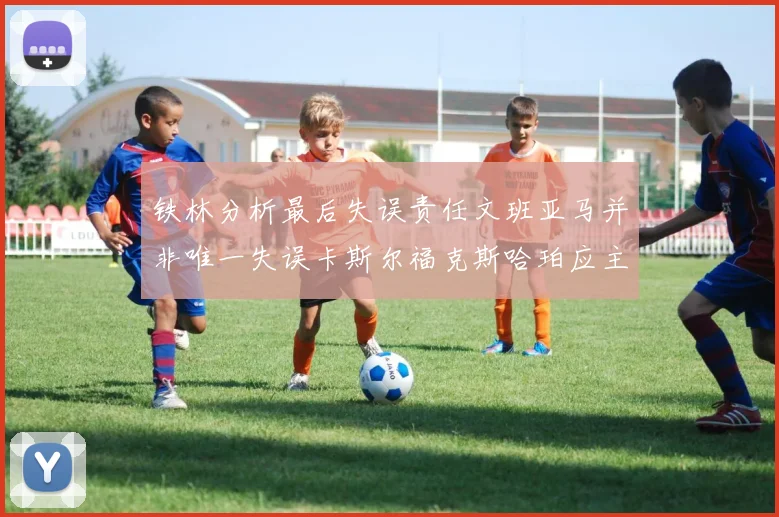 铁林分析最后失误责任文班亚马并非唯一失误卡斯尔福克斯哈珀应主动接球