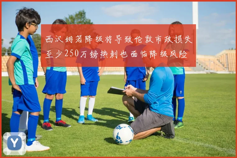 西汉姆若降级将导致伦敦市政损失至少250万镑热刺也面临降级风险