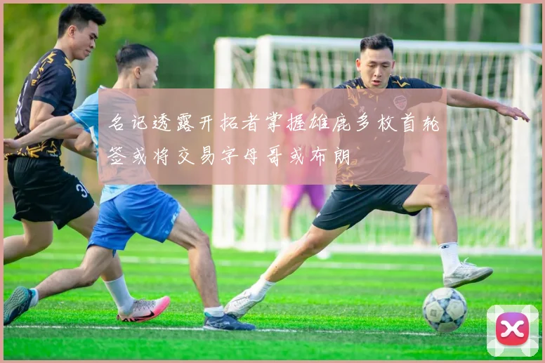 名记透露开拓者掌握雄鹿多枚首轮签或将交易字母哥或布朗