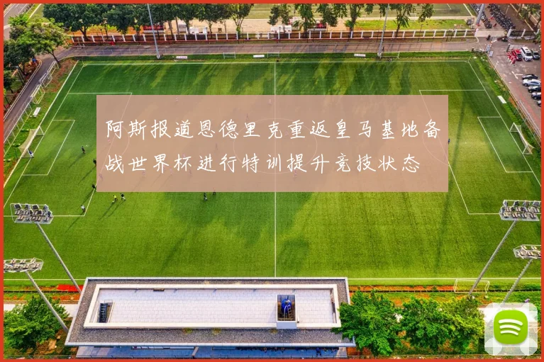 阿斯报道恩德里克重返皇马基地备战世界杯进行特训提升竞技状态