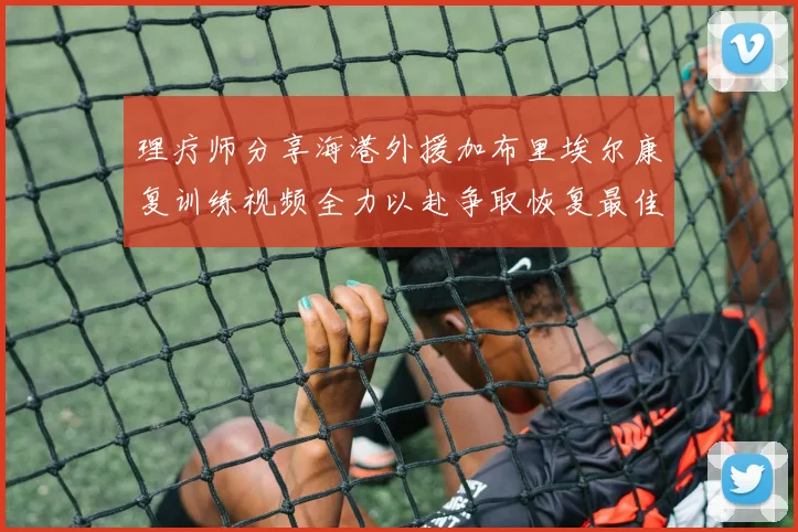 理疗师分享海港外援加布里埃尔康复训练视频全力以赴争取恢复最佳状态