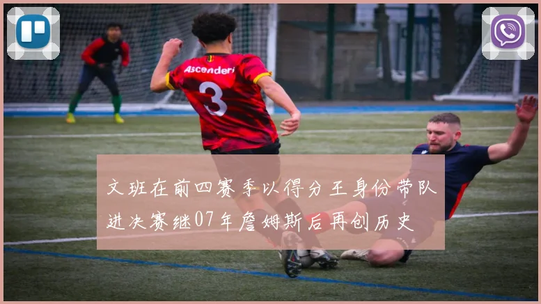 文班在前四赛季以得分王身份带队进决赛继07年詹姆斯后再创历史