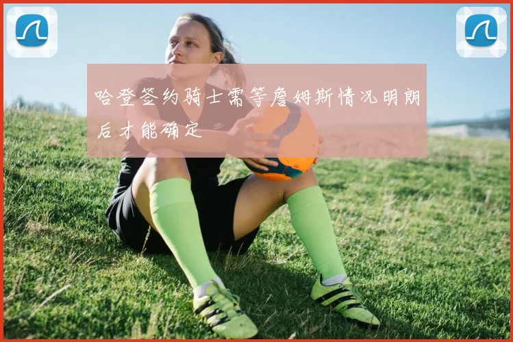 哈登签约骑士需等詹姆斯情况明朗后才能确定