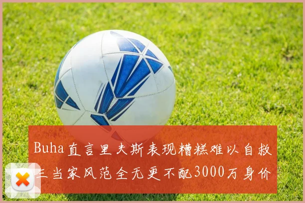 Buha直言里夫斯表现糟糕难以自救三当家风范全无更不配3000万身价