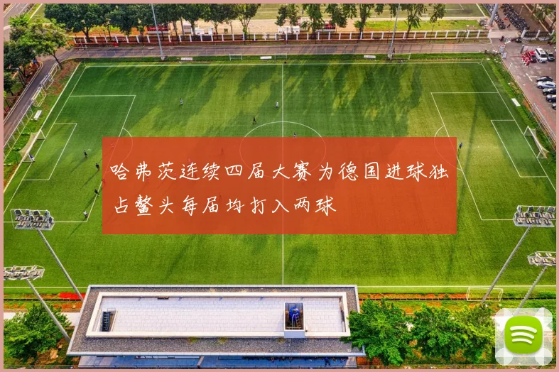哈弗茨连续四届大赛为德国进球独占鳌头每届均打入两球