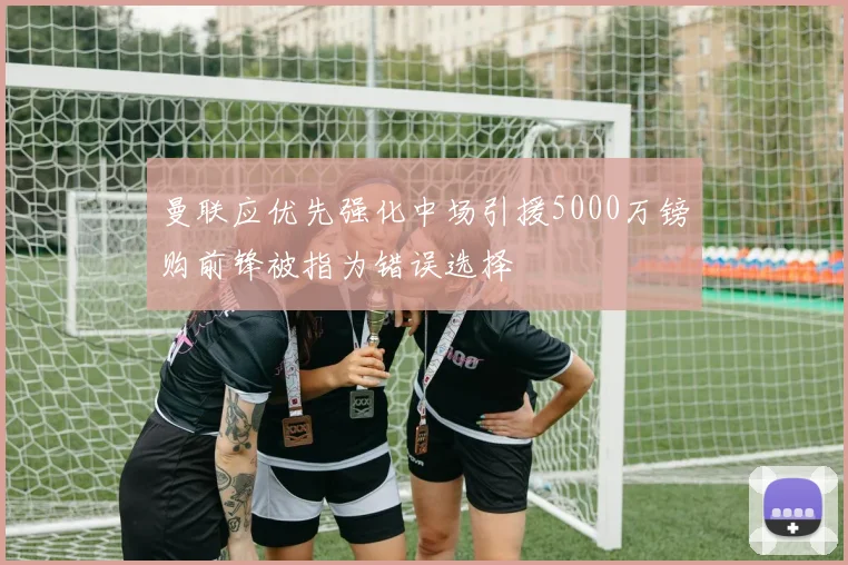 曼联应优先强化中场引援5000万镑购前锋被指为错误选择